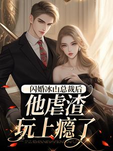 闪婚冰山总裁后，他虐渣玩上瘾了小说最新章节在哪里可以读到？