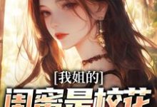 我姐的闺蜜是校花,她还喜欢我小说的最新章节在哪里更新?免费追踪阅读-美文小说