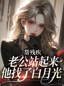 帮残疾老公站起来后，他找了白月光小说的无弹窗阅读体验，寻找免费阅读网站