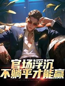 在线寻找官场浮沉：不躺平才能赢小说的无删减版本