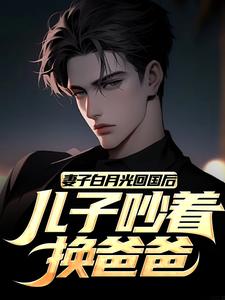 妻子白月光回国后，儿子吵着换爸爸这本小说完结了吗？免费查看最新章节