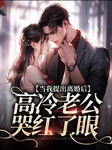 完结版《当我提出离婚后，高冷老公哭红了眼》章节目录在线阅读