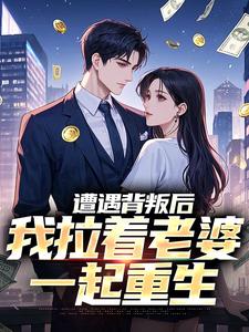 遭遇背叛后，我拉着老婆一起重生李红明周小鱼，遭遇背叛后，我拉着老婆一起重生小说免费阅读