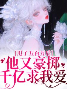 完结版《甩了五百万后，他又豪掷千亿求我爱》章节目录在线阅读