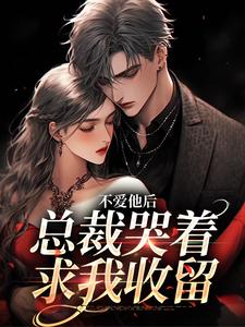 不爱他后，总裁哭着求我收留小说的最新章节在哪里更新？免费追踪阅读