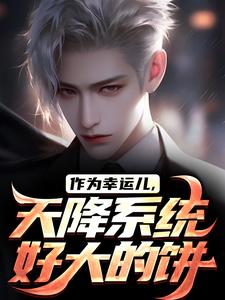 作为幸运儿，天降系统好大的饼林洛楚娇娇，作为幸运儿，天降系统好大的饼章节在线阅读