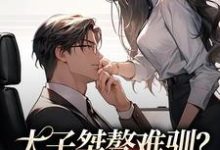 太子桀骜难驯?千金把他训乖了小说完结了吗?在哪里可以免费读到?-美文小说