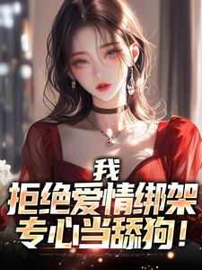 已完结小说《我，拒绝爱情绑架，专心当舔狗！》章节在线阅读