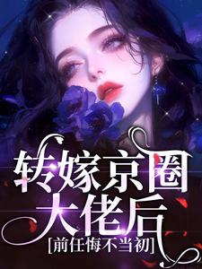 完结版《转嫁京圈大佬后，前任悔不当初》免费阅读