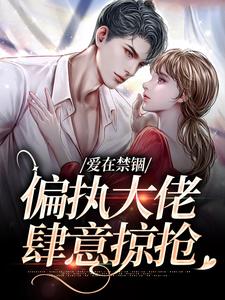 爱在禁锢：偏执大佬肆意掠抢小说阅读，爱在禁锢：偏执大佬肆意掠抢完结版