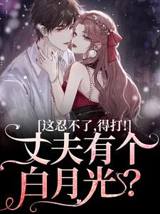 丈夫有个白月光？这忍不了，得打！小说完结版章节免费阅读