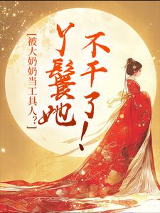 在线寻找被大奶奶当工具人？丫鬟她不干了！小说的无删减版本