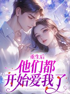 完结版《重生后，他们都开始爱我了》在线免费阅读