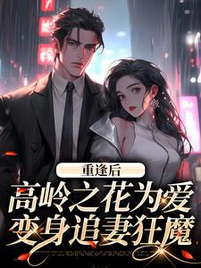 重逢后，高岭之花为爱变身追妻狂魔小说，重逢后，高岭之花为爱变身追妻狂魔章节在线阅读