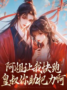 已完结小说《阿姐让我快跑，皇叔你助把力啊》章节免费阅读