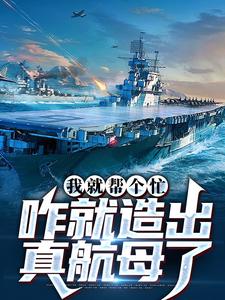 我就帮个忙，咋就造出真航母了小说完结了吗？在哪里可以免费读到？