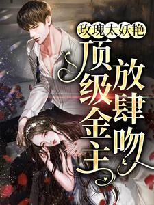 玫瑰太妖艳，顶级金主放肆吻最新章节，玫瑰太妖艳，顶级金主放肆吻章节在线阅读