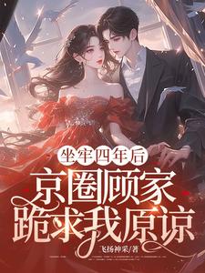 坐牢四年后，京圈顾家跪求我原谅最新章节，坐牢四年后，京圈顾家跪求我原谅章节在线阅读