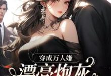 穿成万人嫌,漂亮炮灰被反派强充小说有没有完整的免费版本在线阅读?-美文小说