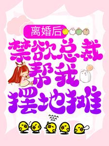 《离婚后，禁欲总裁帮我摆地摊》全集免费在线阅读（顾瑶霍擎寒）