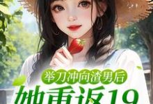 举刀冲向渣男后,她重返19逆天改命小说,举刀冲向渣男后,她重返19逆天改命在线阅读-美文小说