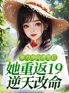举刀冲向渣男后，她重返19逆天改命小说，举刀冲向渣男后，她重返19逆天改命在线阅读