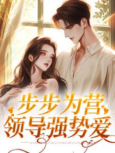 已完结小说《步步为营：领导强势爱》章节在线阅读
