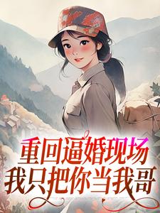 重回逼婚现场，我只把你当我哥免费阅读，重回逼婚现场，我只把你当我哥章节目录
