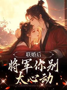 《联婚后，将军你别太心动》小说章节在线试读，《联婚后，将军你别太心动》最新章节目录