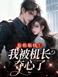 完结版《危机航线！我被机长夺心了》免费阅读