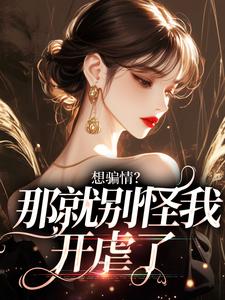 想骗情？那就别怪我开虐了这本小说怎么样？免费在线阅读试试