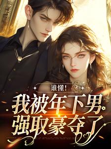 谁懂！我被年下男强取豪夺了免费阅读，谁懂！我被年下男强取豪夺了章节目录
