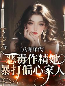 已完结小说《八零年代：恶毒作精她暴打偏心家人》最新章节