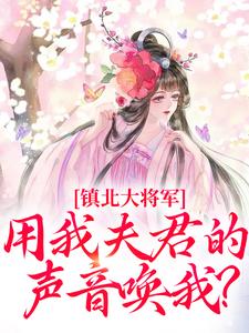 镇北大将军，用我夫君的声音唤我？小说全文阅读需要付费吗？寻找免费资源