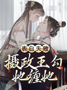 完结版《表白失败，摄政王勾她缠她》章节目录在线阅读