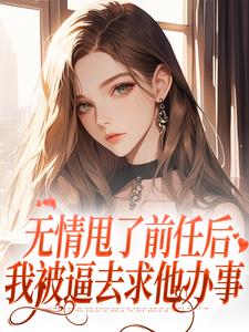 已完结小说《无情甩了前任后，我被逼去求他办事》章节在线阅读