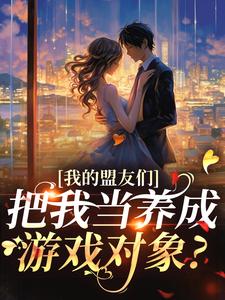 在线免费阅读我的盟友们，把我当养成游戏对象？完整小说