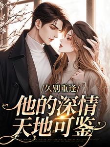 久别重逢：他的深情天地可鉴小说阅读，久别重逢：他的深情天地可鉴完结版