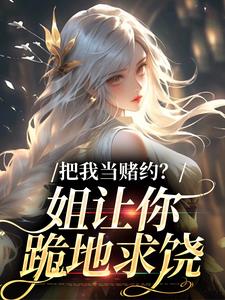 把我当赌约？姐让你跪地求饶小说，把我当赌约？姐让你跪地求饶章节在线阅读