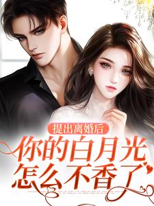 《提出离婚后，你的白月光怎么不香了》小说章节在线试读，《提出离婚后，你的白月光怎么不香了》最新章节目录