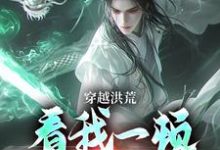 穿越洪荒:看我一顿骚操作小说的免费阅读版本在哪里可以找到?-美文小说