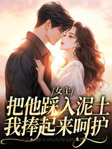 求女主把他踩入泥土，我捧起来呵护小说免费资源