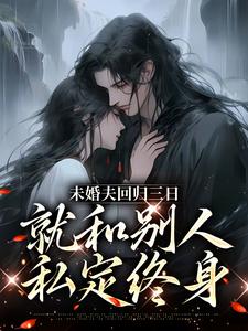 已完结小说《未婚夫回归三日，就和别人私定终身》章节免费阅读