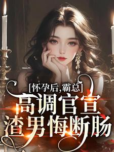 求怀孕后，霸总高调官宣，渣男悔断肠小说免费资源