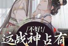 不好!这战神占有欲太强了小说,不好!这战神占有欲太强了最新章节-美文小说