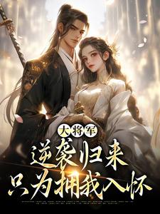 大将军逆袭归来，只为拥我入怀小说在线无弹窗免费阅读