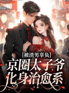 被渣男辜负，京圈太子爷化身治愈系小说在线无弹窗免费阅读