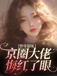 无删减版《替身退场，京圈大佬悔红了眼》在线阅读