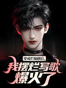 穿成烂编剧后，我摆烂写歌爆火了小说在线无弹窗免费阅读