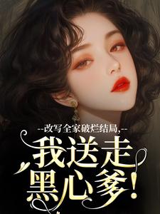 无删减版《改写全家破烂结局，我送走黑心爹！》免费阅读